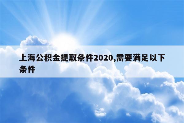 上海公积金提取条件2020,需要满足以下条件