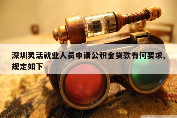 深圳灵活就业人员申请公积金贷款有何要求,规定如下