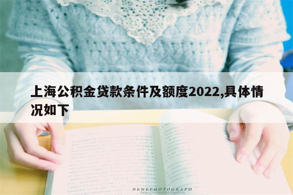 上海公积金贷款条件及额度2022,具体情况如下