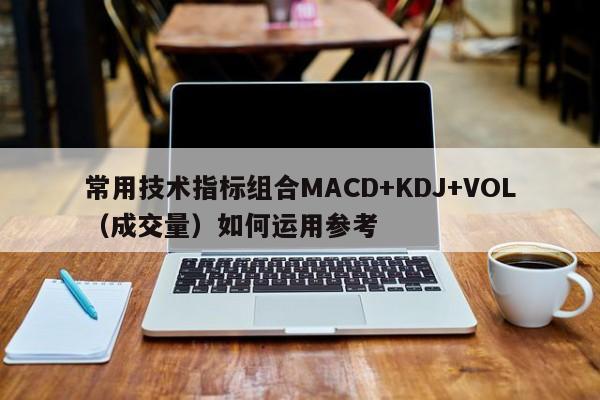 常用技术指标组合MACD+KDJ+VOL（成交量）如何运用参考